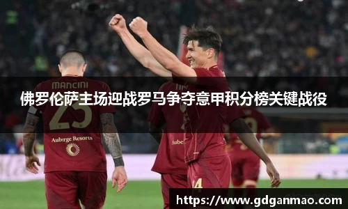 佛罗伦萨主场迎战罗马争夺意甲积分榜关键战役
