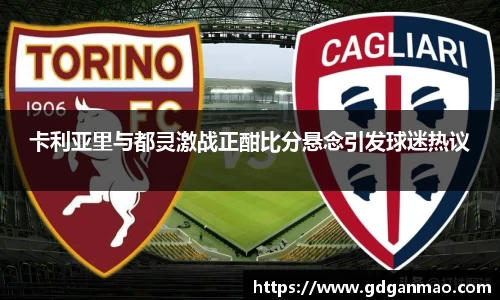 卡利亚里与都灵激战正酣比分悬念引发球迷热议